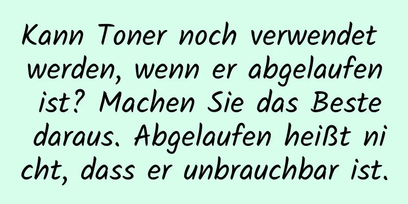 Kann Toner noch verwendet werden, wenn er abgelaufen ist? Machen Sie das Beste daraus. Abgelaufen heißt nicht, dass er unbrauchbar ist.