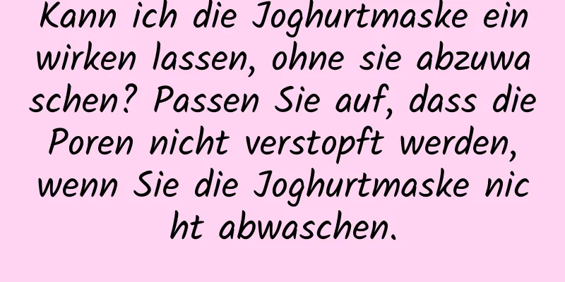 Kann ich die Joghurtmaske einwirken lassen, ohne sie abzuwaschen? Passen Sie auf, dass die Poren nicht verstopft werden, wenn Sie die Joghurtmaske nicht abwaschen.