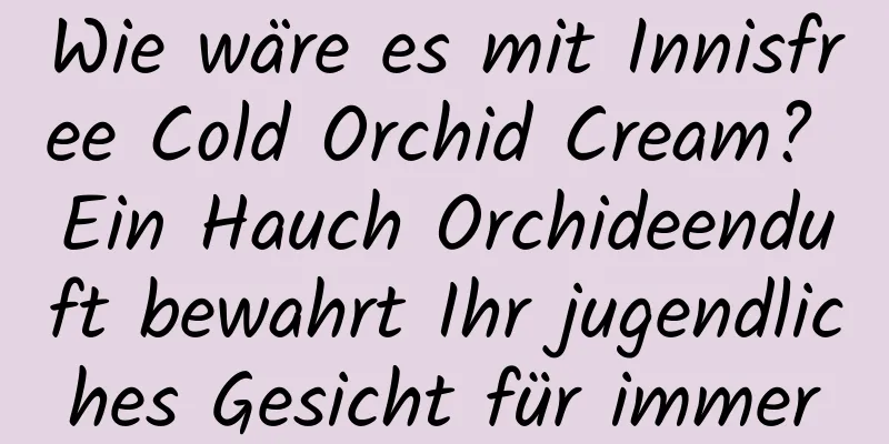 Wie wäre es mit Innisfree Cold Orchid Cream? Ein Hauch Orchideenduft bewahrt Ihr jugendliches Gesicht für immer