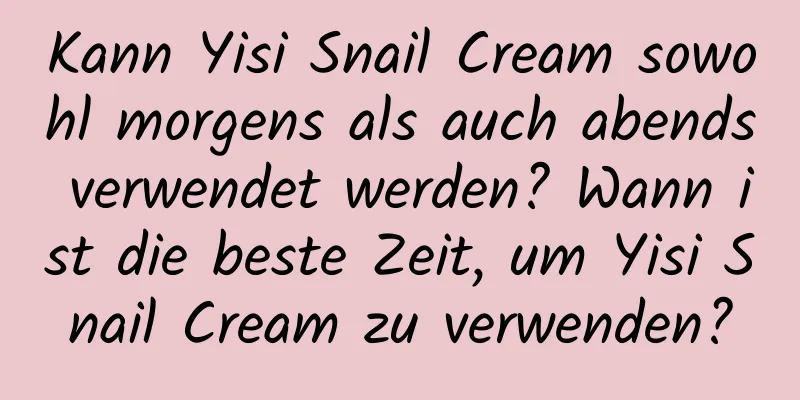 Kann Yisi Snail Cream sowohl morgens als auch abends verwendet werden? Wann ist die beste Zeit, um Yisi Snail Cream zu verwenden?