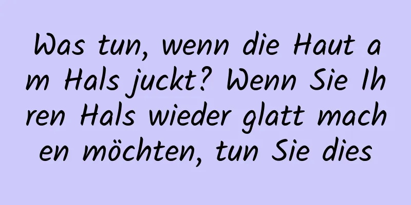 Was tun, wenn die Haut am Hals juckt? Wenn Sie Ihren Hals wieder glatt machen möchten, tun Sie dies