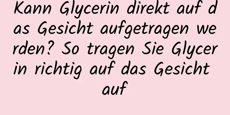 Kann Glycerin direkt auf das Gesicht aufgetragen werden? So tragen Sie Glycerin richtig auf das Gesicht auf
