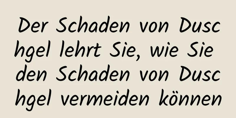Der Schaden von Duschgel lehrt Sie, wie Sie den Schaden von Duschgel vermeiden können