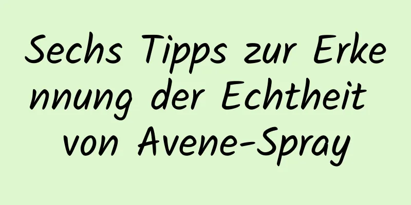 Sechs Tipps zur Erkennung der Echtheit von Avene-Spray