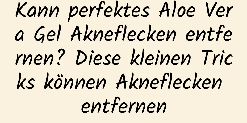 Kann perfektes Aloe Vera Gel Akneflecken entfernen? Diese kleinen Tricks können Akneflecken entfernen
