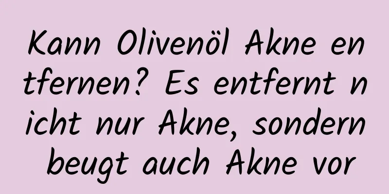 Kann Olivenöl Akne entfernen? Es entfernt nicht nur Akne, sondern beugt auch Akne vor