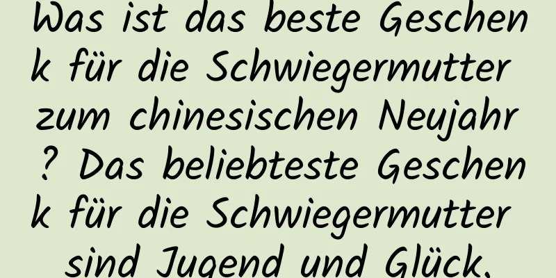 Was ist das beste Geschenk für die Schwiegermutter zum chinesischen Neujahr? Das beliebteste Geschenk für die Schwiegermutter sind Jugend und Glück.
