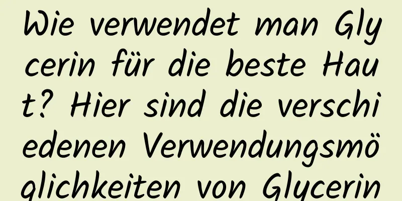 Wie verwendet man Glycerin für die beste Haut? Hier sind die verschiedenen Verwendungsmöglichkeiten von Glycerin