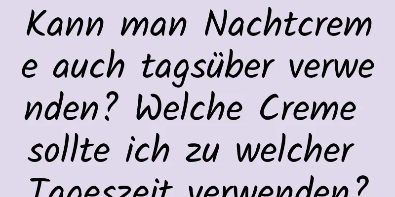Kann man Nachtcreme auch tagsüber verwenden? Welche Creme sollte ich zu welcher Tageszeit verwenden?