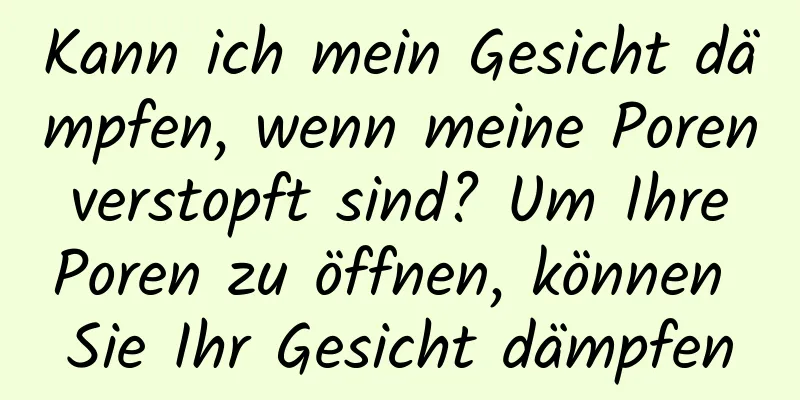 Kann ich mein Gesicht dämpfen, wenn meine Poren verstopft sind? Um Ihre Poren zu öffnen, können Sie Ihr Gesicht dämpfen