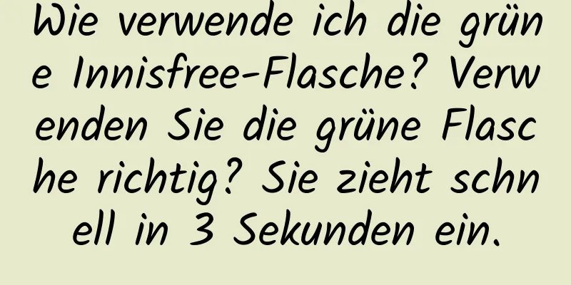 Wie verwende ich die grüne Innisfree-Flasche? Verwenden Sie die grüne Flasche richtig? Sie zieht schnell in 3 Sekunden ein.