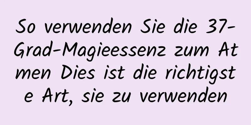 So verwenden Sie die 37-Grad-Magieessenz zum Atmen Dies ist die richtigste Art, sie zu verwenden