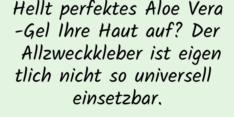 Hellt perfektes Aloe Vera-Gel Ihre Haut auf? Der Allzweckkleber ist eigentlich nicht so universell einsetzbar.