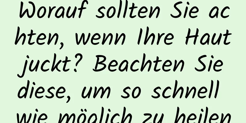 Worauf sollten Sie achten, wenn Ihre Haut juckt? Beachten Sie diese, um so schnell wie möglich zu heilen