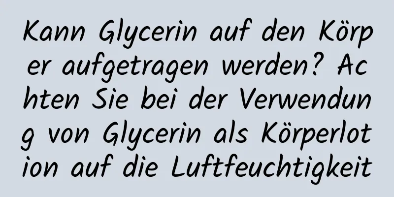 Kann Glycerin auf den Körper aufgetragen werden? Achten Sie bei der Verwendung von Glycerin als Körperlotion auf die Luftfeuchtigkeit