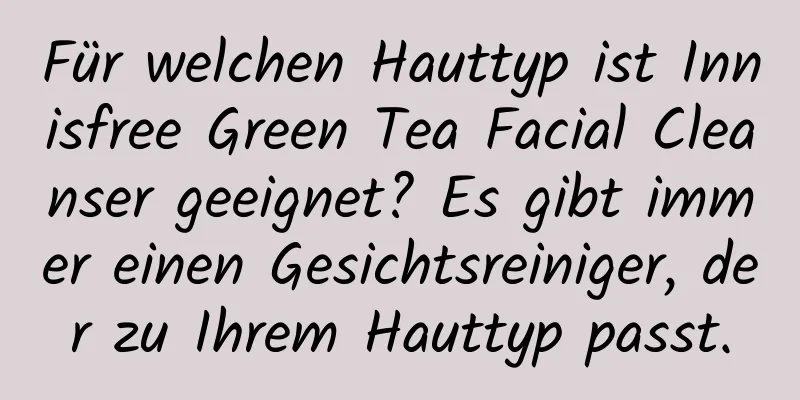 Für welchen Hauttyp ist Innisfree Green Tea Facial Cleanser geeignet? Es gibt immer einen Gesichtsreiniger, der zu Ihrem Hauttyp passt.