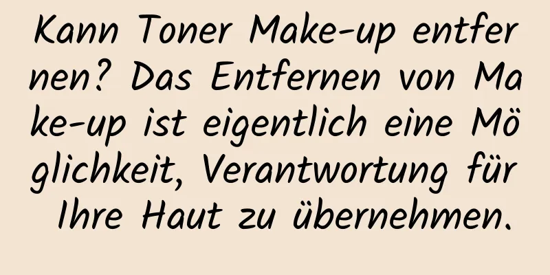 Kann Toner Make-up entfernen? Das Entfernen von Make-up ist eigentlich eine Möglichkeit, Verantwortung für Ihre Haut zu übernehmen.