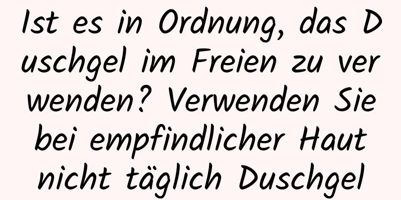 Ist es in Ordnung, das Duschgel im Freien zu verwenden? Verwenden Sie bei empfindlicher Haut nicht täglich Duschgel