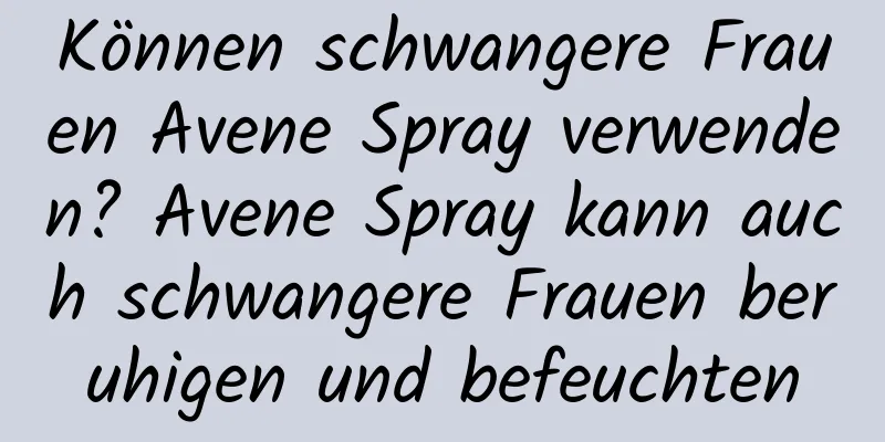 Können schwangere Frauen Avene Spray verwenden? Avene Spray kann auch schwangere Frauen beruhigen und befeuchten