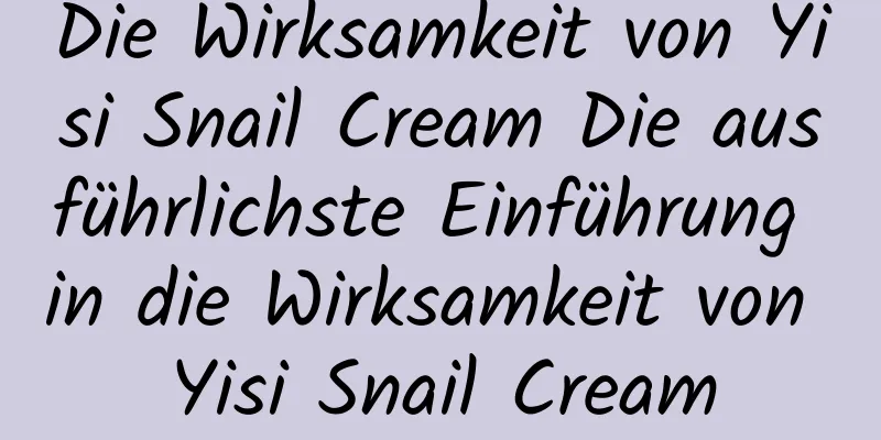 Die Wirksamkeit von Yisi Snail Cream Die ausführlichste Einführung in die Wirksamkeit von Yisi Snail Cream