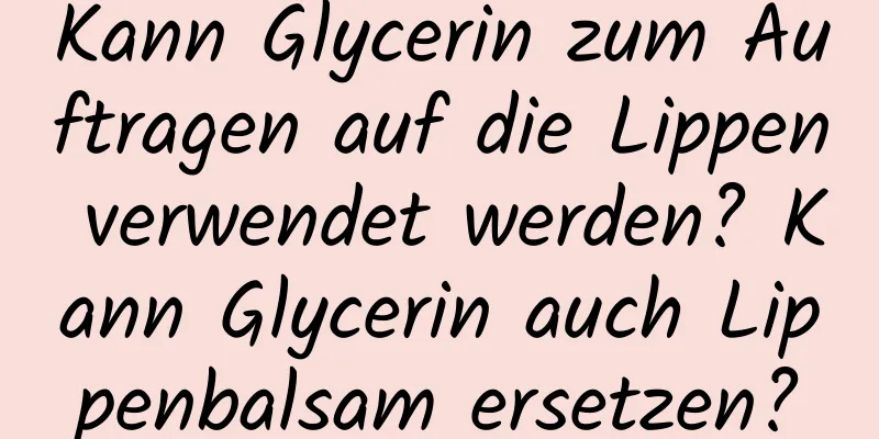Kann Glycerin zum Auftragen auf die Lippen verwendet werden? Kann Glycerin auch Lippenbalsam ersetzen?