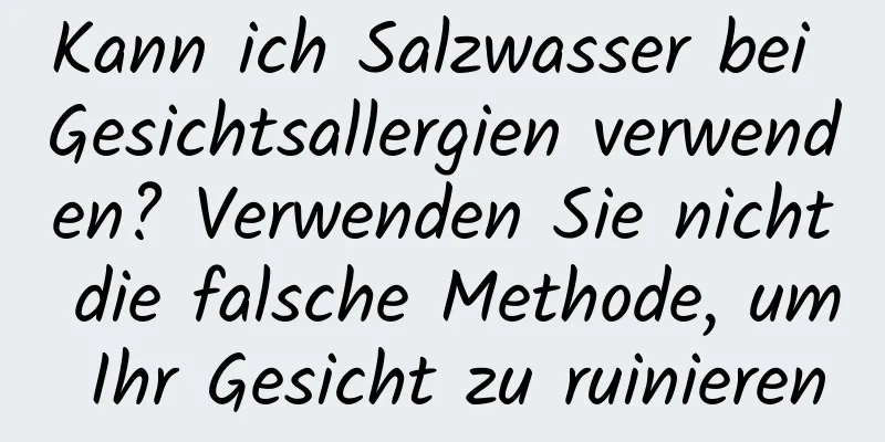 Kann ich Salzwasser bei Gesichtsallergien verwenden? Verwenden Sie nicht die falsche Methode, um Ihr Gesicht zu ruinieren