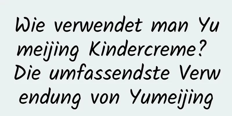 Wie verwendet man Yumeijing Kindercreme? Die umfassendste Verwendung von Yumeijing