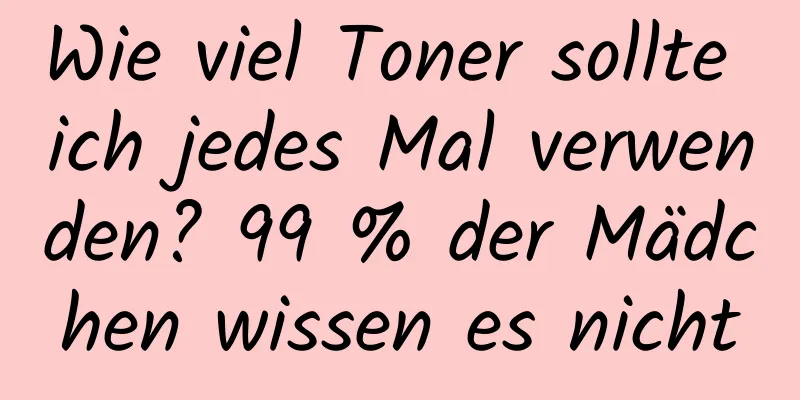 Wie viel Toner sollte ich jedes Mal verwenden? 99 % der Mädchen wissen es nicht