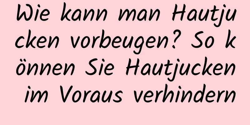 Wie kann man Hautjucken vorbeugen? So können Sie Hautjucken im Voraus verhindern