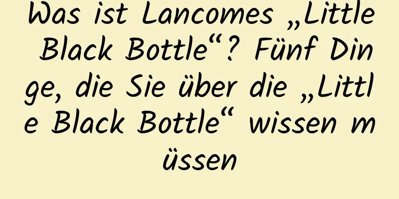 Was ist Lancomes „Little Black Bottle“? Fünf Dinge, die Sie über die „Little Black Bottle“ wissen müssen