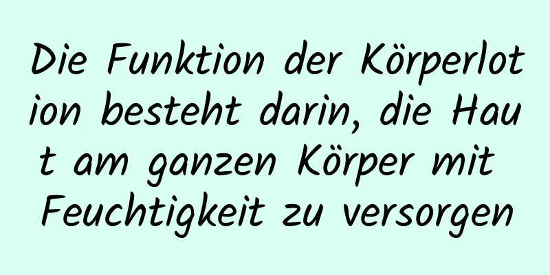 Die Funktion der Körperlotion besteht darin, die Haut am ganzen Körper mit Feuchtigkeit zu versorgen