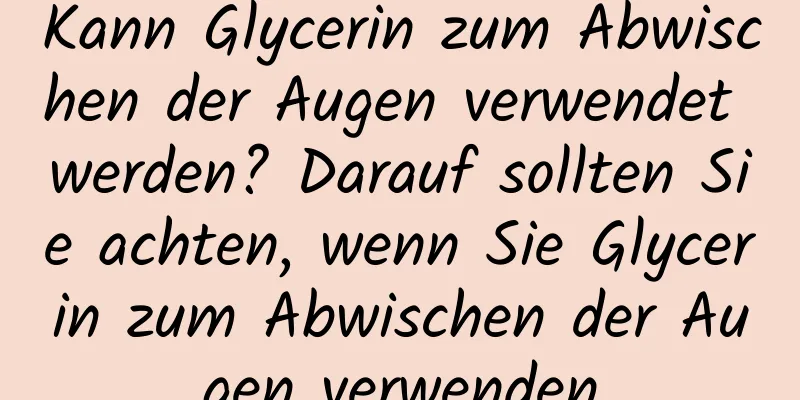 Kann Glycerin zum Abwischen der Augen verwendet werden? Darauf sollten Sie achten, wenn Sie Glycerin zum Abwischen der Augen verwenden