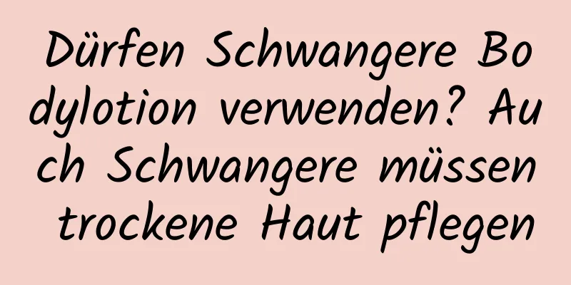 Dürfen Schwangere Bodylotion verwenden? Auch Schwangere müssen trockene Haut pflegen
