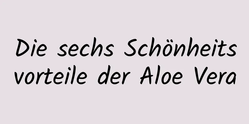 Die sechs Schönheitsvorteile der Aloe Vera