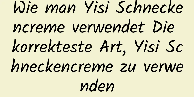 Wie man Yisi Schneckencreme verwendet Die korrekteste Art, Yisi Schneckencreme zu verwenden