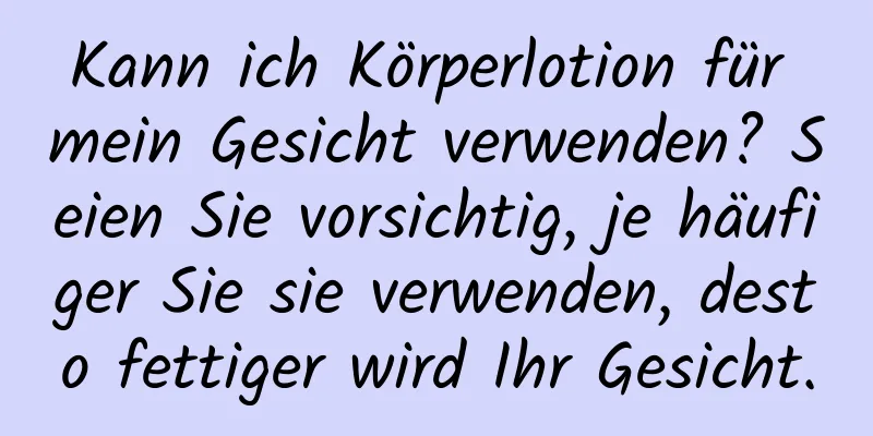Kann ich Körperlotion für mein Gesicht verwenden? Seien Sie vorsichtig, je häufiger Sie sie verwenden, desto fettiger wird Ihr Gesicht.