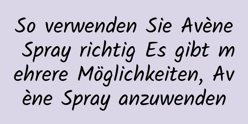 So verwenden Sie Avène Spray richtig Es gibt mehrere Möglichkeiten, Avène Spray anzuwenden