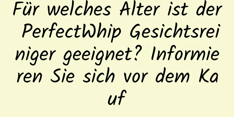 Für welches Alter ist der PerfectWhip Gesichtsreiniger geeignet? Informieren Sie sich vor dem Kauf