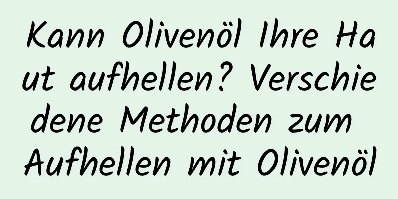 Kann Olivenöl Ihre Haut aufhellen? Verschiedene Methoden zum Aufhellen mit Olivenöl