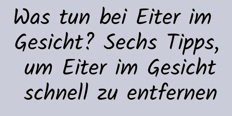 Was tun bei Eiter im Gesicht? Sechs Tipps, um Eiter im Gesicht schnell zu entfernen