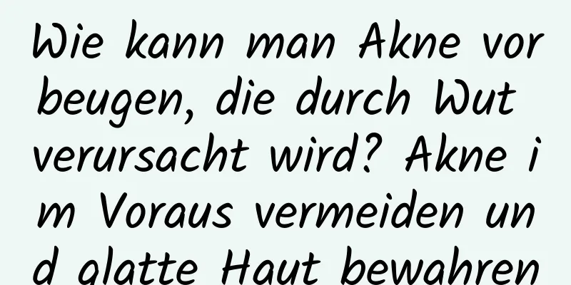 Wie kann man Akne vorbeugen, die durch Wut verursacht wird? Akne im Voraus vermeiden und glatte Haut bewahren