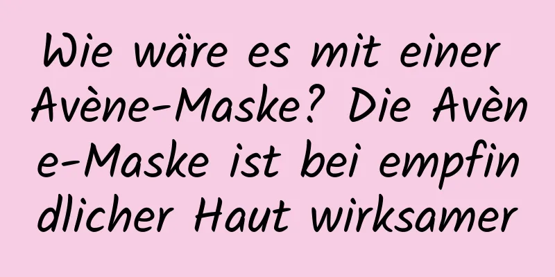 Wie wäre es mit einer Avène-Maske? Die Avène-Maske ist bei empfindlicher Haut wirksamer