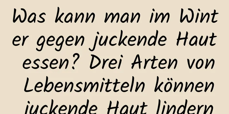 Was kann man im Winter gegen juckende Haut essen? Drei Arten von Lebensmitteln können juckende Haut lindern