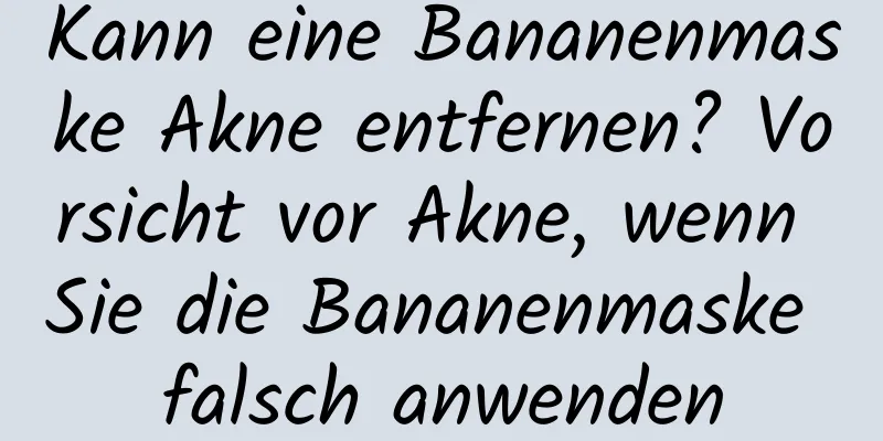 Kann eine Bananenmaske Akne entfernen? Vorsicht vor Akne, wenn Sie die Bananenmaske falsch anwenden