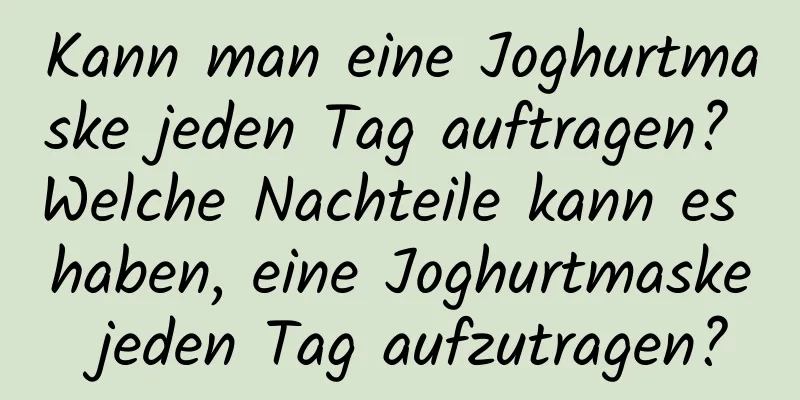 Kann man eine Joghurtmaske jeden Tag auftragen? Welche Nachteile kann es haben, eine Joghurtmaske jeden Tag aufzutragen?