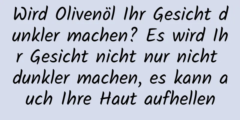 Wird Olivenöl Ihr Gesicht dunkler machen? Es wird Ihr Gesicht nicht nur nicht dunkler machen, es kann auch Ihre Haut aufhellen