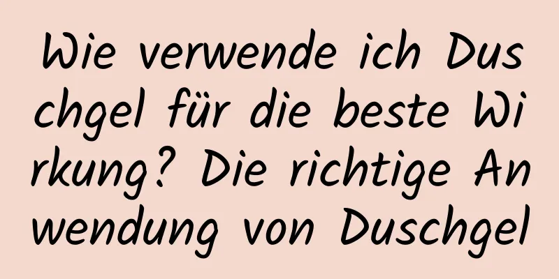 Wie verwende ich Duschgel für die beste Wirkung? Die richtige Anwendung von Duschgel
