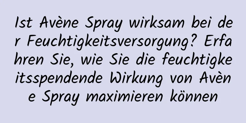 Ist Avène Spray wirksam bei der Feuchtigkeitsversorgung? Erfahren Sie, wie Sie die feuchtigkeitsspendende Wirkung von Avène Spray maximieren können