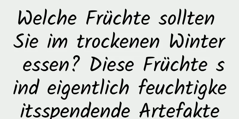 Welche Früchte sollten Sie im trockenen Winter essen? Diese Früchte sind eigentlich feuchtigkeitsspendende Artefakte
