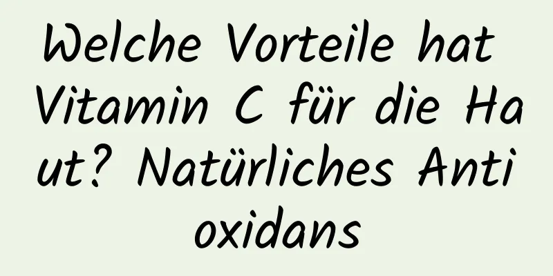 Welche Vorteile hat Vitamin C für die Haut? Natürliches Antioxidans